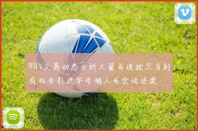NBA交易动态分析火箭或追控卫马刺有机会引进字母湖人或尝试逆袭