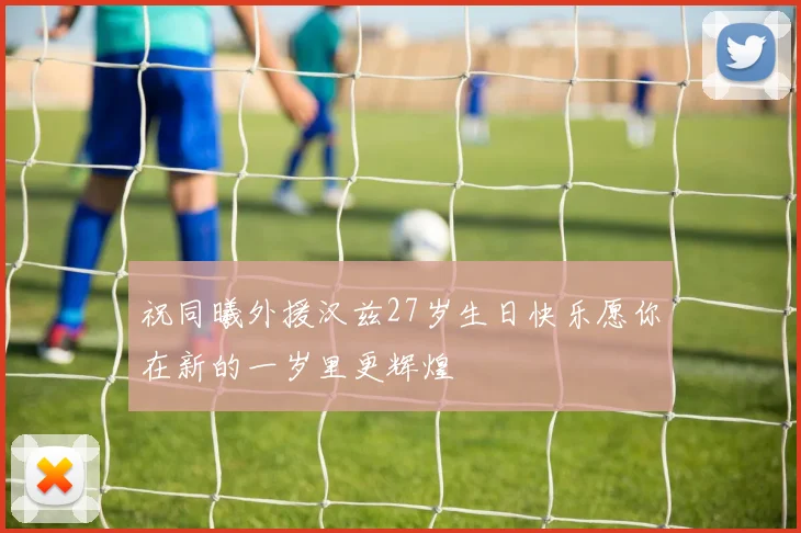 祝同曦外援汉兹27岁生日快乐愿你在新的一岁里更辉煌