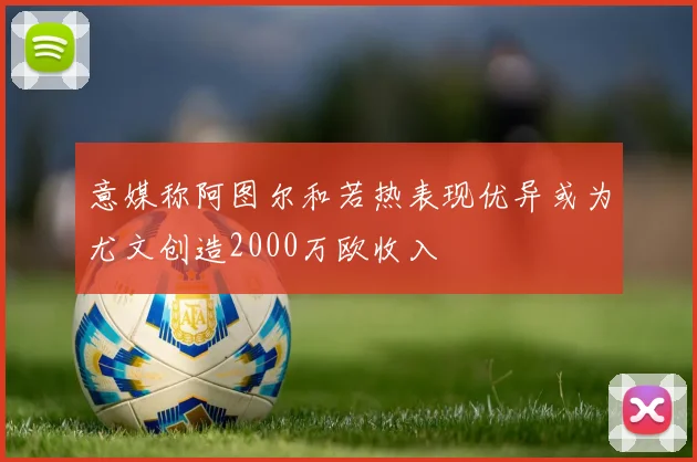 意媒称阿图尔和若热表现优异或为尤文创造2000万欧收入