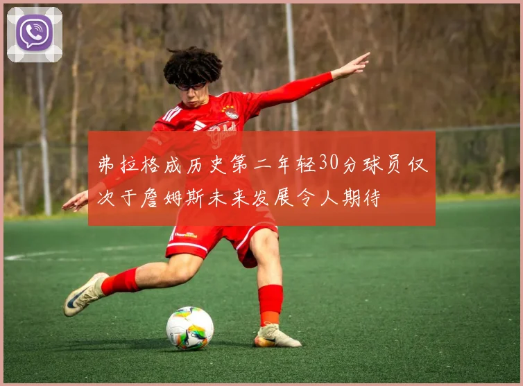 弗拉格成历史第二年轻30分球员仅次于詹姆斯未来发展令人期待