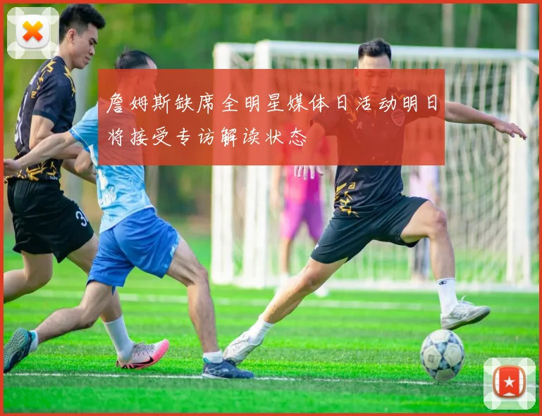 詹姆斯缺席全明星媒体日活动明日将接受专访解读状态