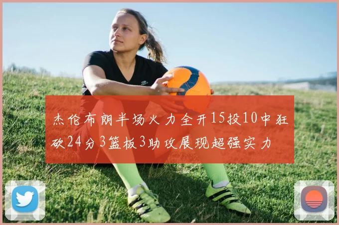 杰伦布朗半场火力全开15投10中狂砍24分3篮板3助攻展现超强实力