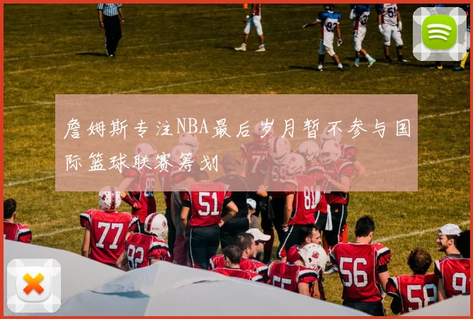 詹姆斯专注NBA最后岁月暂不参与国际篮球联赛筹划