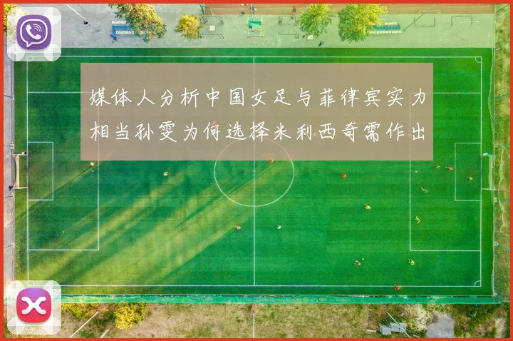媒体人分析中国女足与菲律宾实力相当孙雯为何选择米利西奇需作出解释