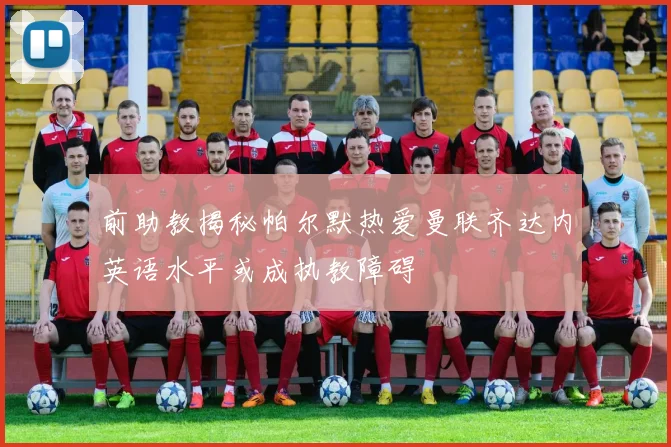 前助教揭秘帕尔默热爱曼联齐达内英语水平或成执教障碍