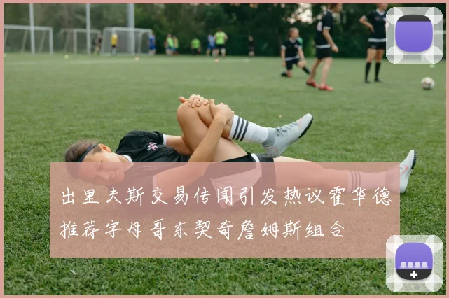 出里夫斯交易传闻引发热议霍华德推荐字母哥东契奇詹姆斯组合