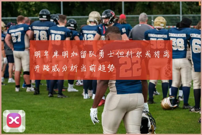 明年库明加留队勇士但科尔或将离开路威分析当前趋势