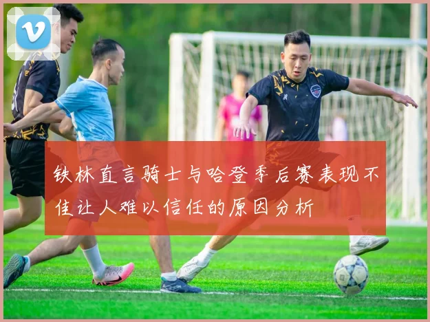 铁林直言骑士与哈登季后赛表现不佳让人难以信任的原因分析
