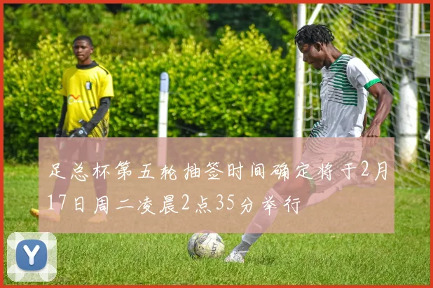足总杯第五轮抽签时间确定将于2月17日周二凌晨2点35分举行