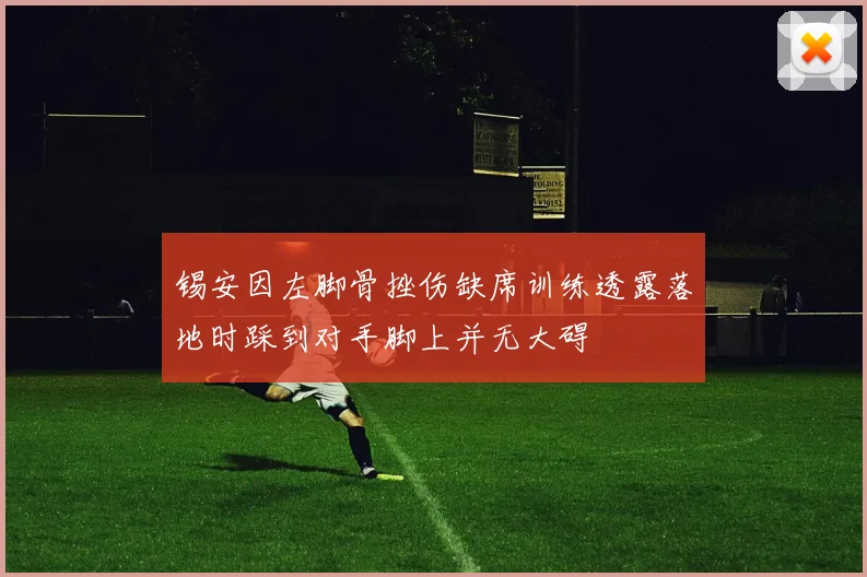 锡安因左脚骨挫伤缺席训练透露落地时踩到对手脚上并无大碍