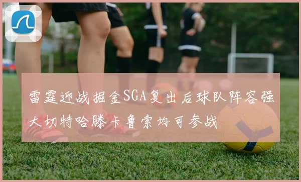 雷霆迎战掘金SGA复出后球队阵容强大切特哈滕卡鲁索均可参战