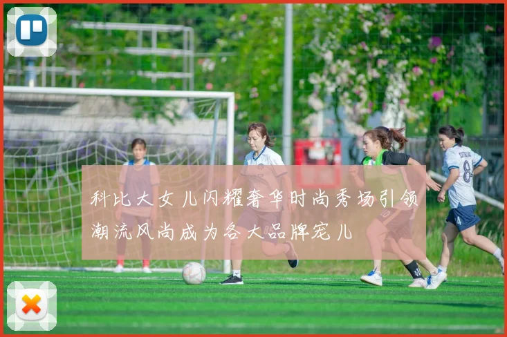 科比大女儿闪耀奢华时尚秀场引领潮流风尚成为各大品牌宠儿