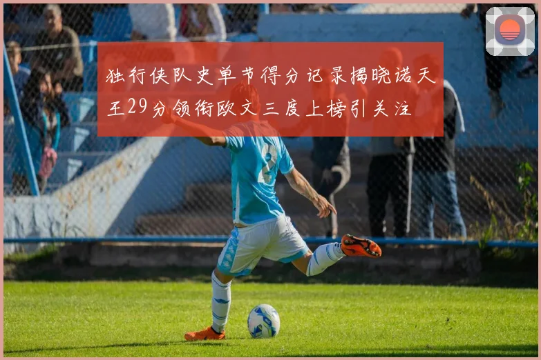 独行侠队史单节得分记录揭晓诺天王29分领衔欧文三度上榜引关注