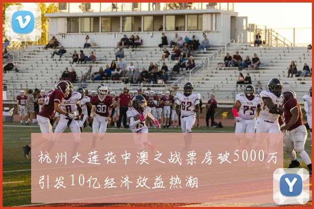 杭州大莲花中澳之战票房破5000万引发10亿经济效益热潮