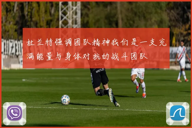 杜兰特强调团队精神我们是一支充满能量与身体对抗的战斗团队