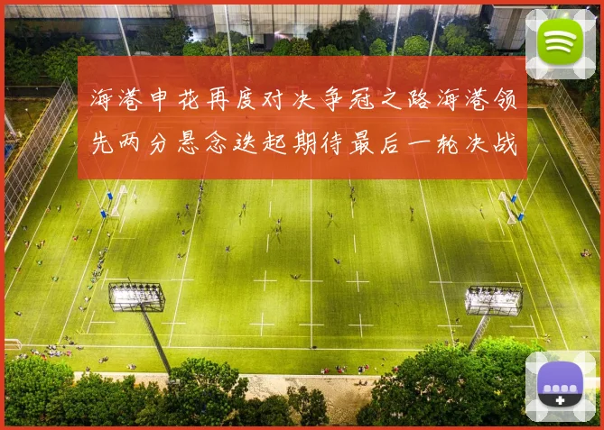 海港申花再度对决争冠之路海港领先两分悬念迭起期待最后一轮决战