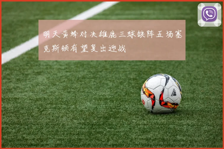 明天黄蜂对决雄鹿三球缺阵五场塞克斯顿有望复出迎战