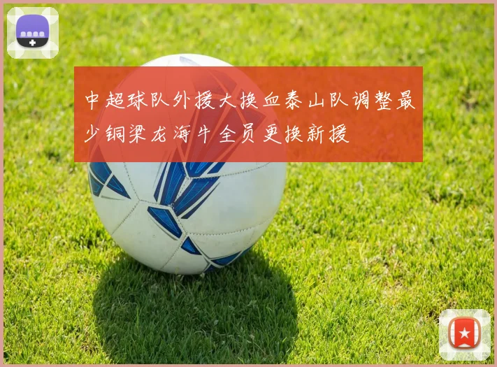 中超球队外援大换血泰山队调整最少铜梁龙海牛全员更换新援