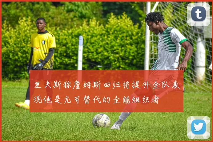 里夫斯称詹姆斯回归将提升全队表现他是无可替代的全能组织者