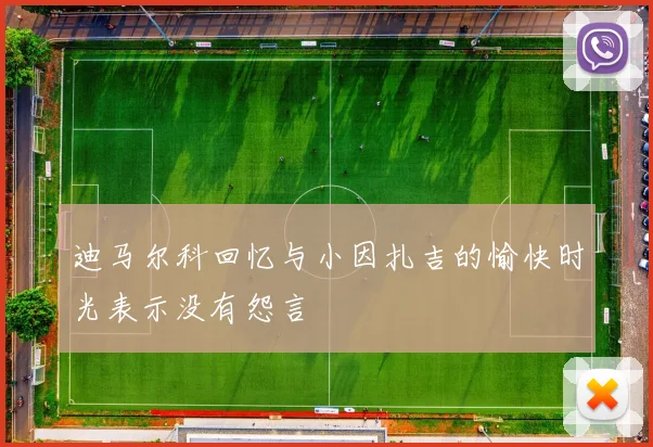 迪马尔科回忆与小因扎吉的愉快时光表示没有怨言