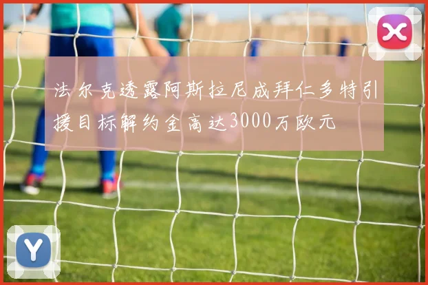 法尔克透露阿斯拉尼成拜仁多特引援目标解约金高达3000万欧元
