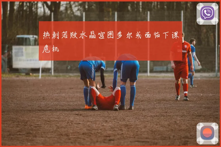 热刺若败水晶宫图多尔或面临下课危机