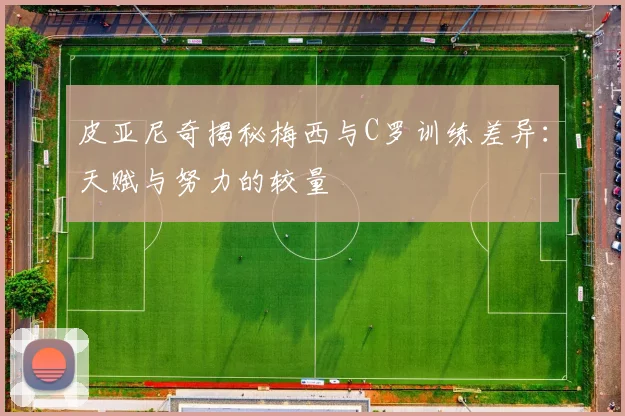 皮亚尼奇揭秘梅西与C罗训练差异：天赋与努力的较量