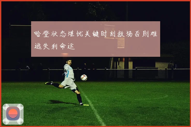哈登状态堪忧关键时刻救场否则难逃失利命运