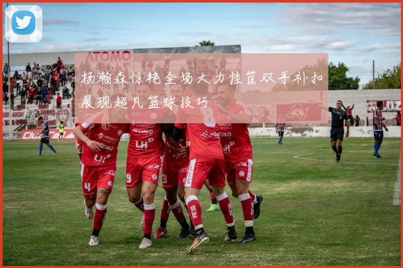 杨瀚森惊艳全场大力挂筐双手补扣展现超凡篮球技巧