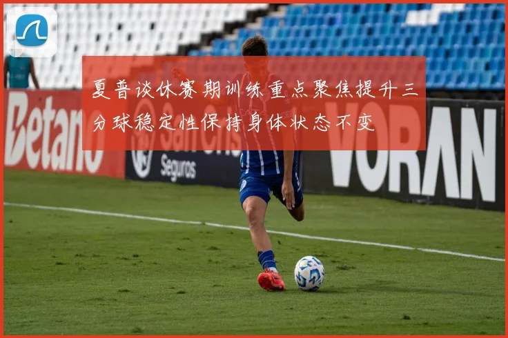 夏普谈休赛期训练重点聚焦提升三分球稳定性保持身体状态不变