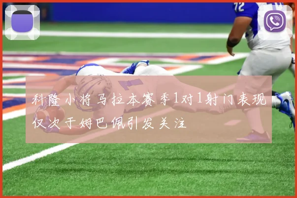科隆小将马拉本赛季1对1射门表现仅次于姆巴佩引发关注