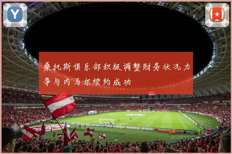 桑托斯俱乐部积极调整财务状况力争与内马尔续约成功