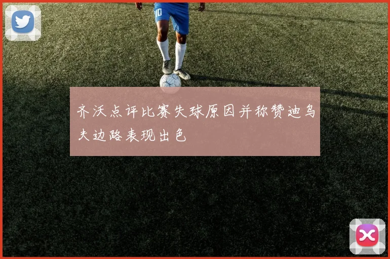 齐沃点评比赛失球原因并称赞迪乌夫边路表现出色