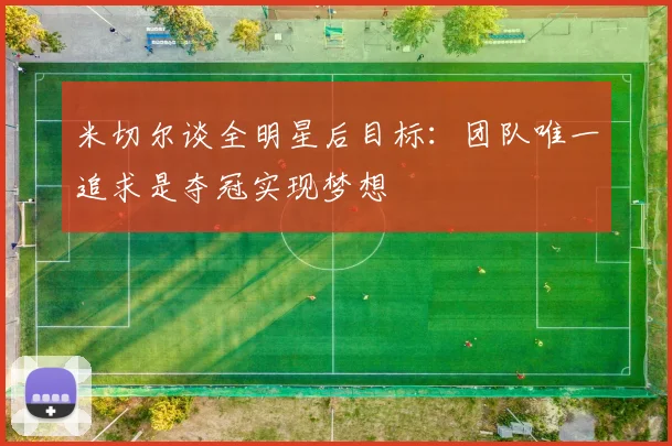 米切尔谈全明星后目标：团队唯一追求是夺冠实现梦想