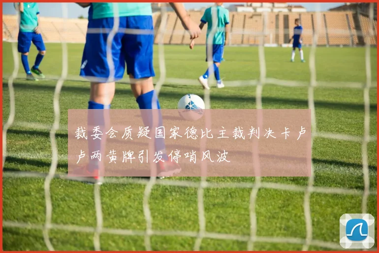 裁委会质疑国家德比主裁判决卡卢卢两黄牌引发停哨风波