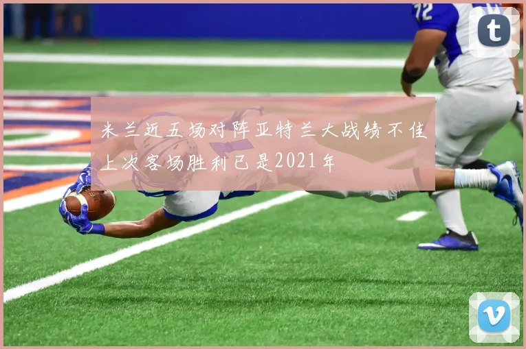 米兰近五场对阵亚特兰大战绩不佳上次客场胜利已是2021年