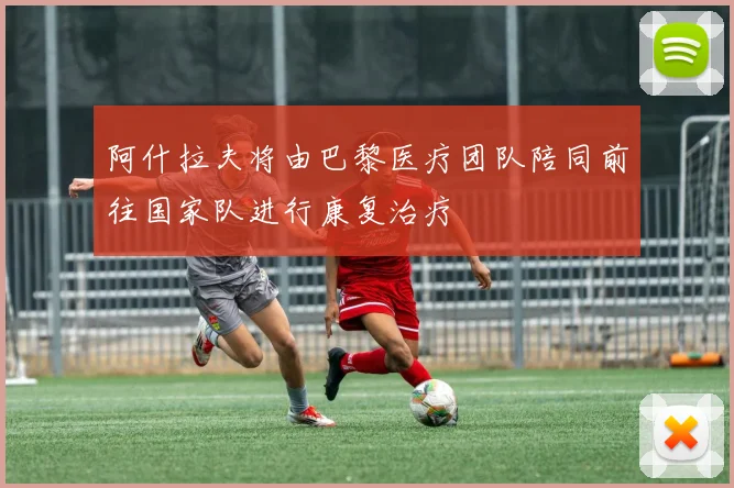 阿什拉夫将由巴黎医疗团队陪同前往国家队进行康复治疗
